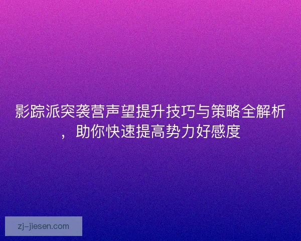 影踪派突袭营声望提升技巧与策略全解析，助你快速提高势力好感度