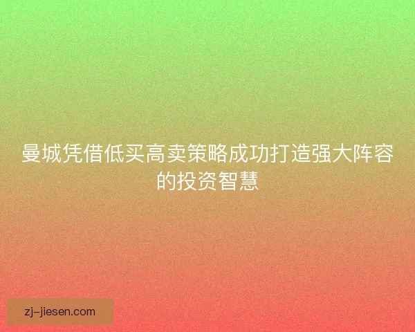 曼城凭借低买高卖策略成功打造强大阵容的投资智慧