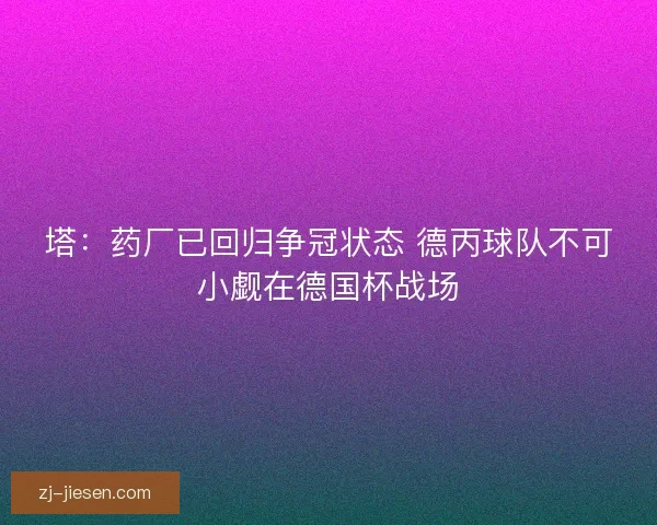 塔：药厂已回归争冠状态 德丙球队不可小觑在德国杯战场