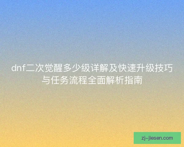 dnf二次觉醒多少级详解及快速升级技巧与任务流程全面解析指南