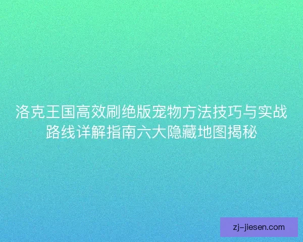 洛克王国高效刷绝版宠物方法技巧与实战路线详解指南六大隐藏地图揭秘