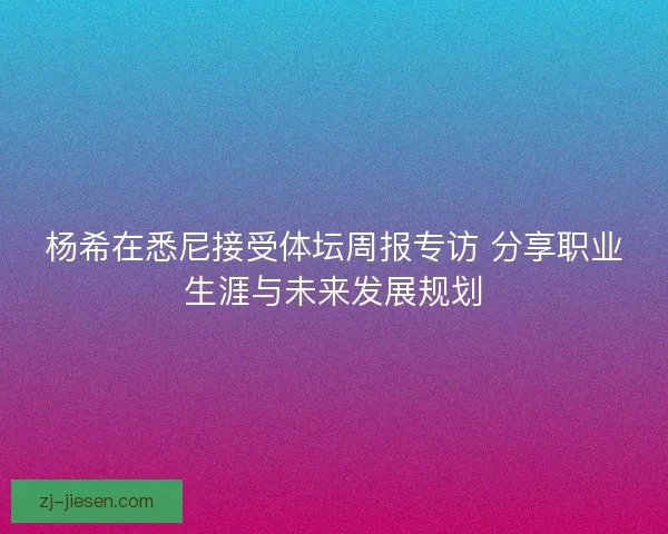 杨希在悉尼接受体坛周报专访 分享职业生涯与未来发展规划