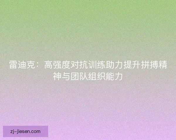 雷迪克：高强度对抗训练助力提升拼搏精神与团队组织能力