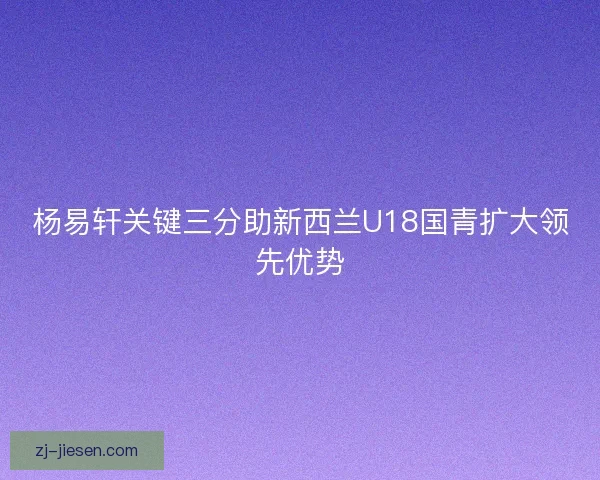 杨易轩关键三分助新西兰U18国青扩大领先优势