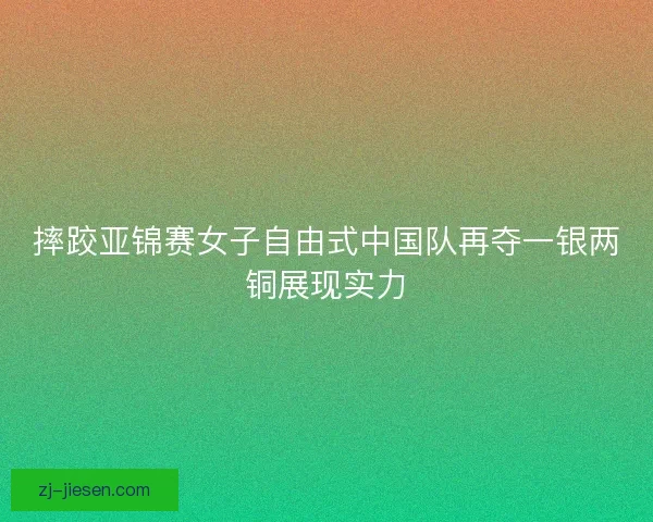 摔跤亚锦赛女子自由式中国队再夺一银两铜展现实力