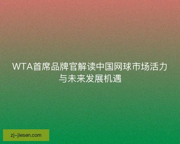 WTA首席品牌官解读中国网球市场活力与未来发展机遇