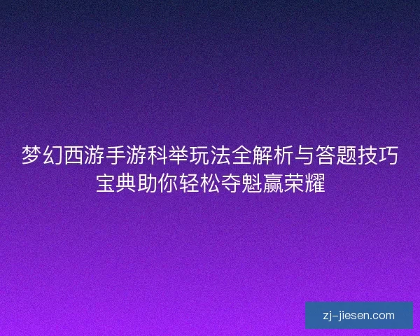 梦幻西游手游科举玩法全解析与答题技巧宝典助你轻松夺魁赢荣耀