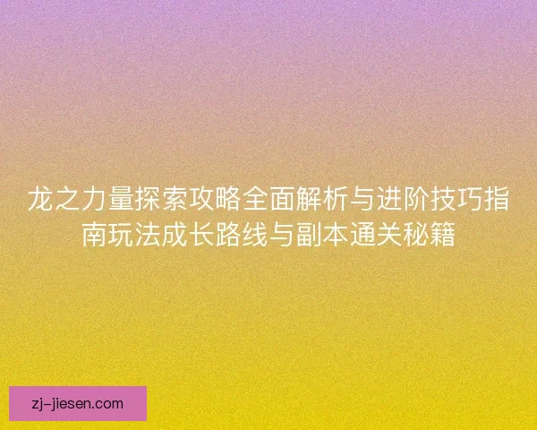 龙之力量探索攻略全面解析与进阶技巧指南玩法成长路线与副本通关秘籍